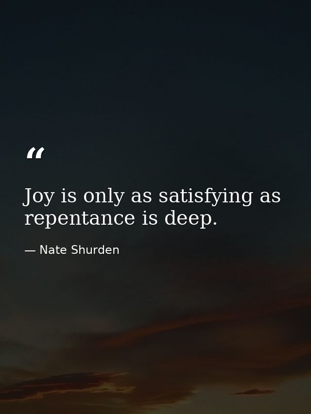 Joy is only as satisfying as repentance is deep. — Nate Shurden