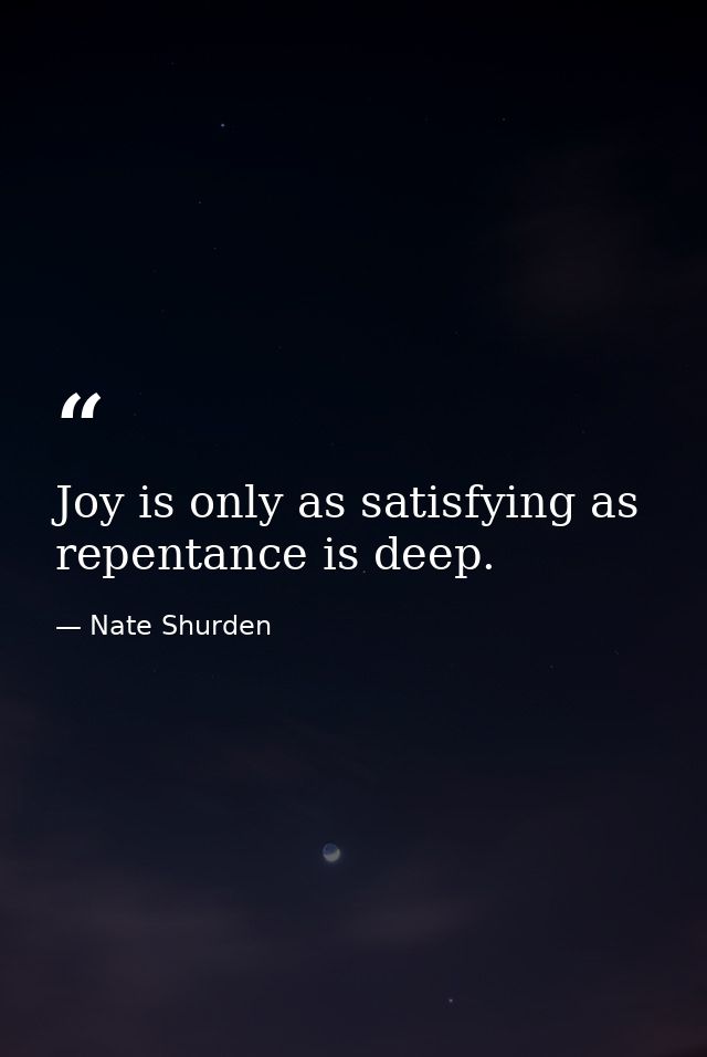Joy is only as satisfying as repentance is deep. — Nate Shurden