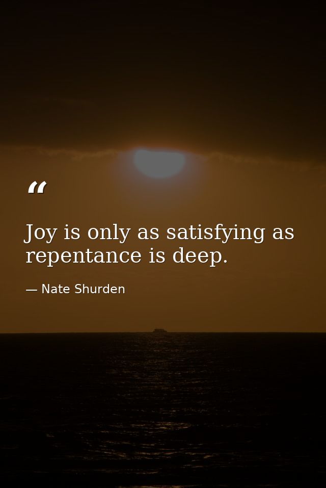 Joy is only as satisfying as repentance is deep. — Nate Shurden