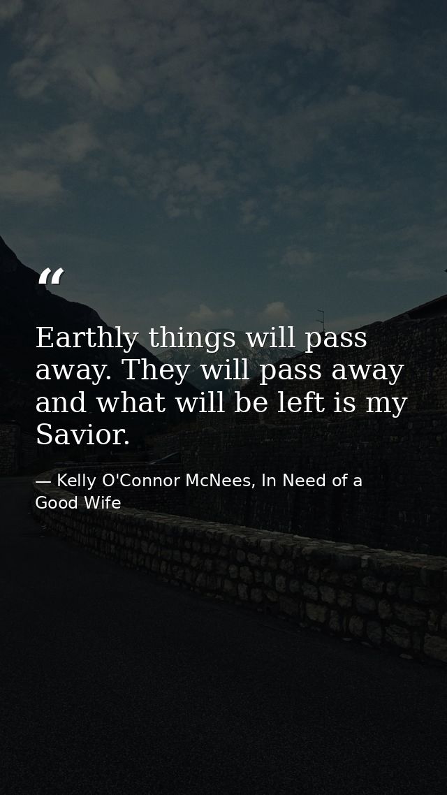 Earthly things will pass away. They will pass away and what will be left is my Savior. — Kelly O'Connor McNees, In Need of a Good Wife