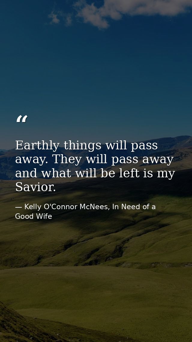 Earthly things will pass away. They will pass away and what will be left is my Savior. — Kelly O'Connor McNees, In Need of a Good Wife