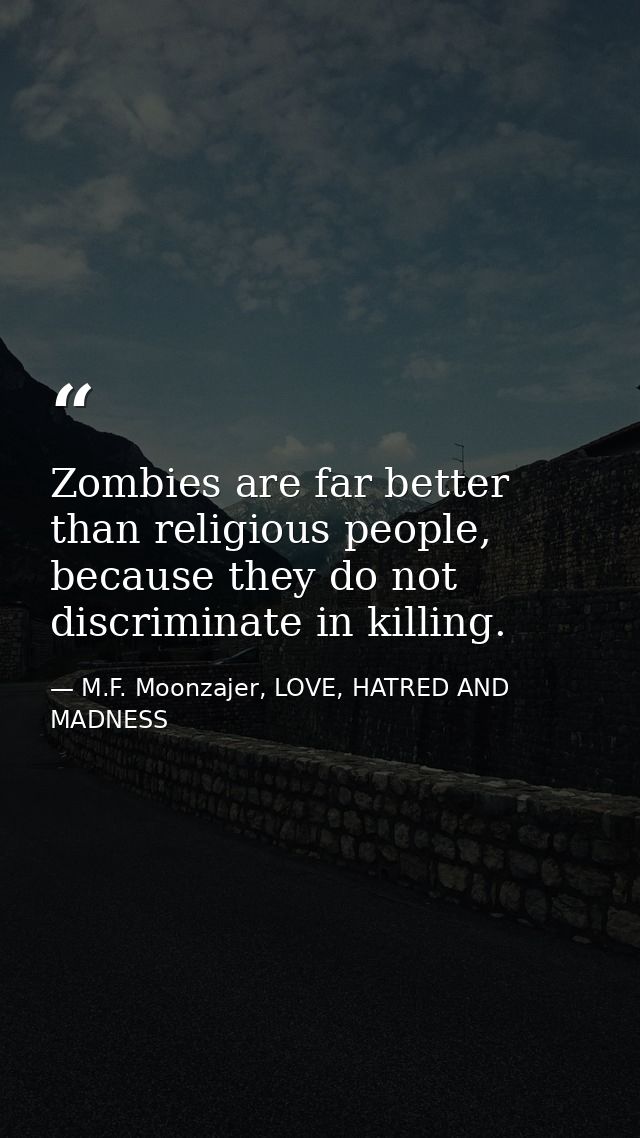 Zombies are far better than religious people, because they do not discriminate in killing. — M.F. Moonzajer, LOVE, HATRED AND MADNESS