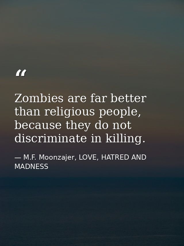 Zombies are far better than religious people, because they do not discriminate in killing. — M.F. Moonzajer, LOVE, HATRED AND MADNESS