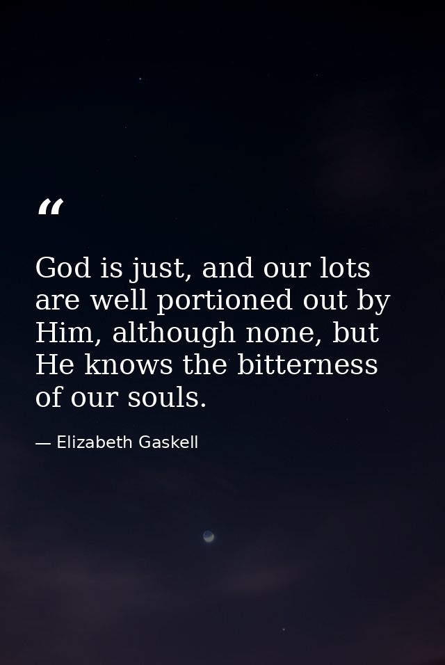 God is just, and our lots are well portioned out by Him, although none, but He knows the bitterness of our souls. — Elizabeth Gaskell