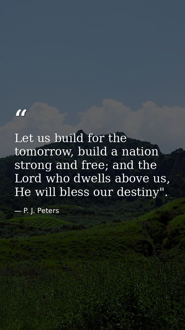 Let us build for the tomorrow, build a nation strong and free; and the Lord who dwells above us, He will bless our desti — P. J. Peters
