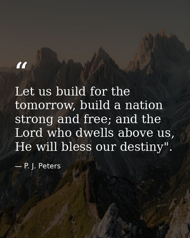 Let us build for the tomorrow, build a nation strong and free; and the Lord who dwells above us, He will bless our desti — P. J. Peters