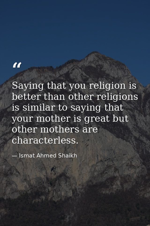 Saying that you religion is better than other religions is similar to saying that your mother is great but other mothers — Ismat Ahmed Shaikh