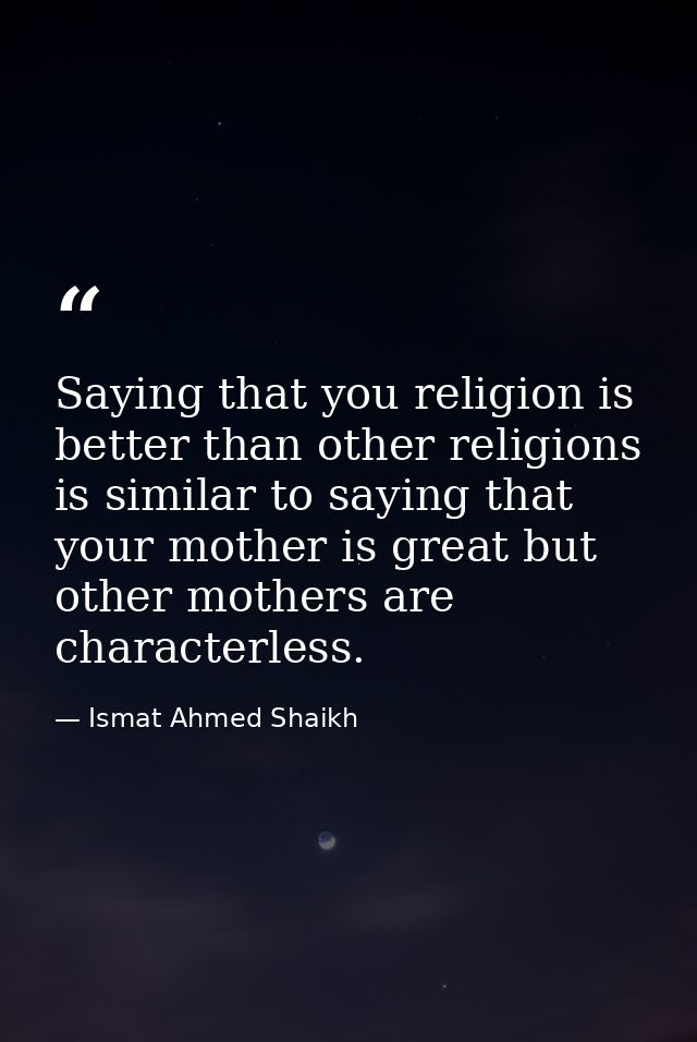 Saying that you religion is better than other religions is similar to saying that your mother is great but other mothers — Ismat Ahmed Shaikh