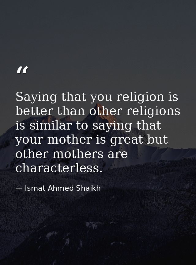 Saying that you religion is better than other religions is similar to saying that your mother is great but other mothers — Ismat Ahmed Shaikh