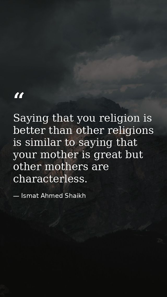 Saying that you religion is better than other religions is similar to saying that your mother is great but other mothers — Ismat Ahmed Shaikh