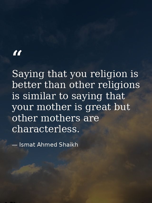 Saying that you religion is better than other religions is similar to saying that your mother is great but other mothers — Ismat Ahmed Shaikh