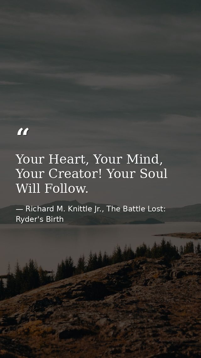 Your Heart, Your Mind, Your Creator! Your Soul Will Follow. — Richard M. Knittle Jr., The Battle Lost: Ryder's Birth