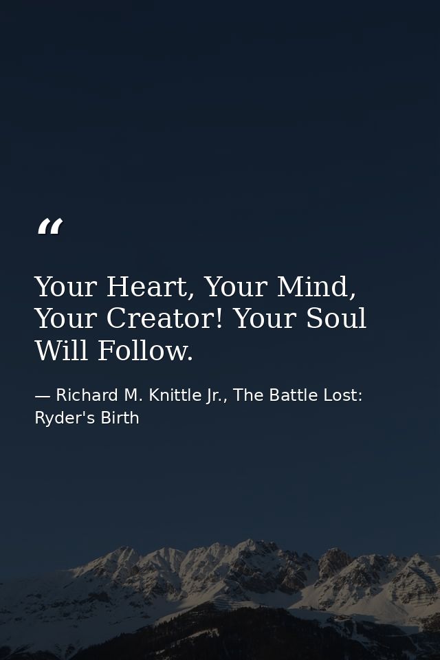 Your Heart, Your Mind, Your Creator! Your Soul Will Follow. — Richard M. Knittle Jr., The Battle Lost: Ryder's Birth