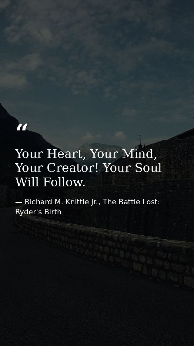 Your Heart, Your Mind, Your Creator! Your Soul Will Follow. — Richard M. Knittle Jr., The Battle Lost: Ryder's Birth