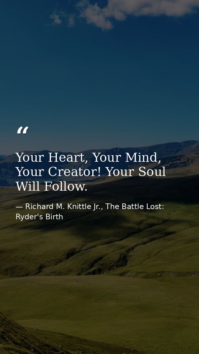 Your Heart, Your Mind, Your Creator! Your Soul Will Follow. — Richard M. Knittle Jr., The Battle Lost: Ryder's Birth