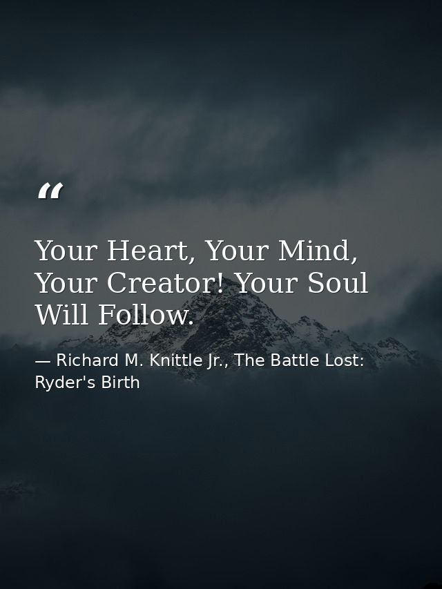 Your Heart, Your Mind, Your Creator! Your Soul Will Follow. — Richard M. Knittle Jr., The Battle Lost: Ryder's Birth