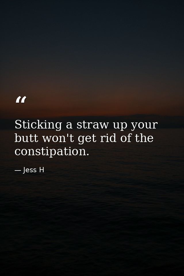 Sticking a straw up your butt won't get rid of the constipation. — Jess H