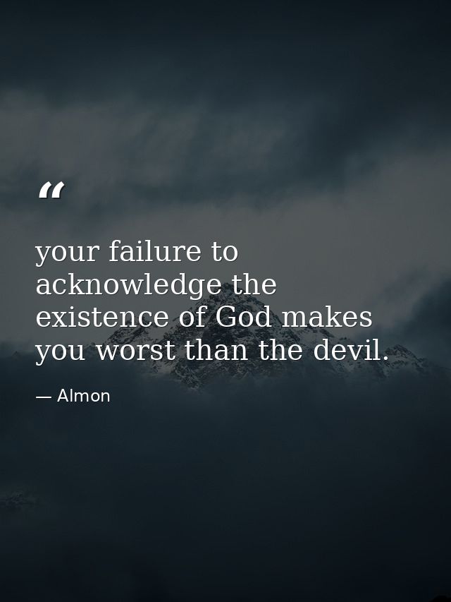 your failure to acknowledge the existence of God makes you worst than the devil. — Almon