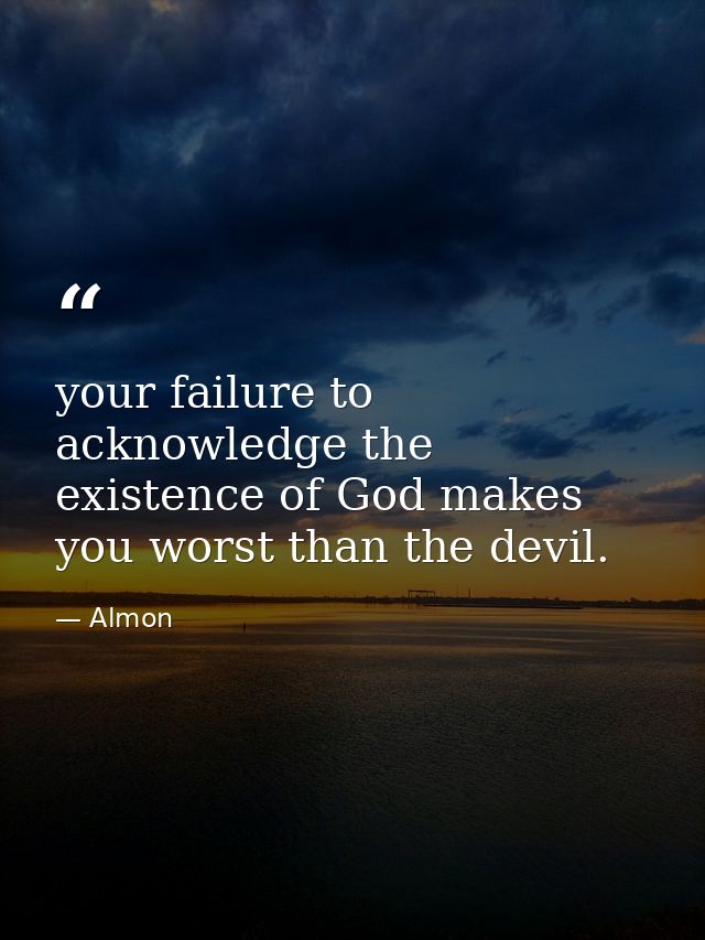 your failure to acknowledge the existence of God makes you worst than the devil. — Almon