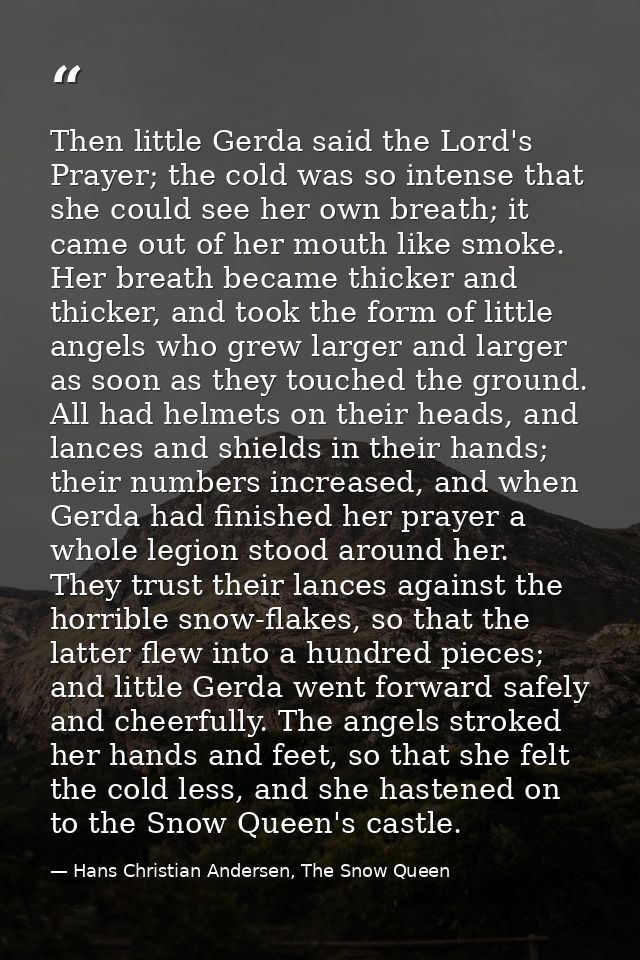 Then little Gerda said the Lord's Prayer; the cold was so intense that she could see her own breath; it came out of her  — Hans Christian Andersen, The Snow Queen