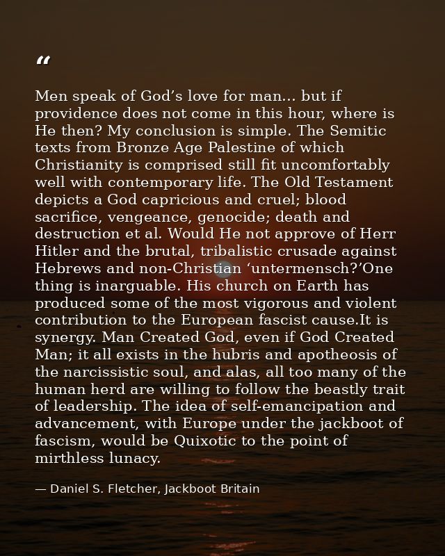 Men speak of God’s love for man… but if providence does not come in this hour, where is He then? My conclusion is simple — Daniel S. Fletcher, Jackboot Britain