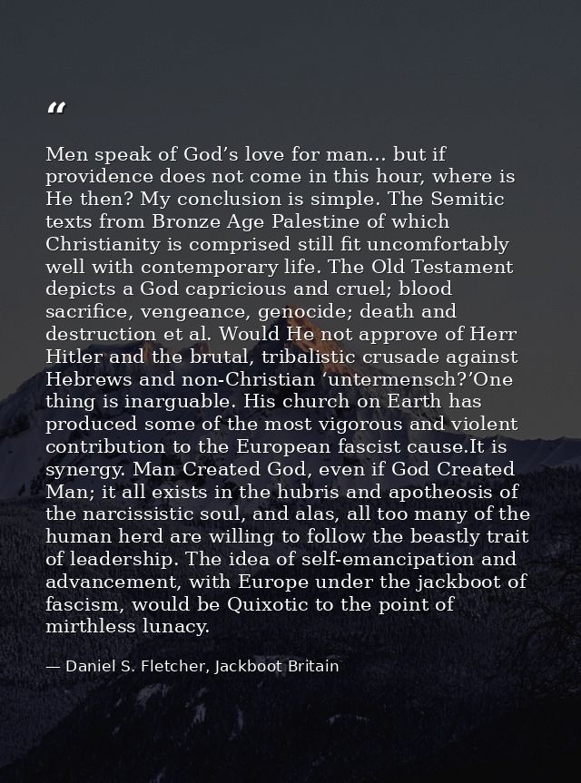 Men speak of God’s love for man… but if providence does not come in this hour, where is He then? My conclusion is simple — Daniel S. Fletcher, Jackboot Britain