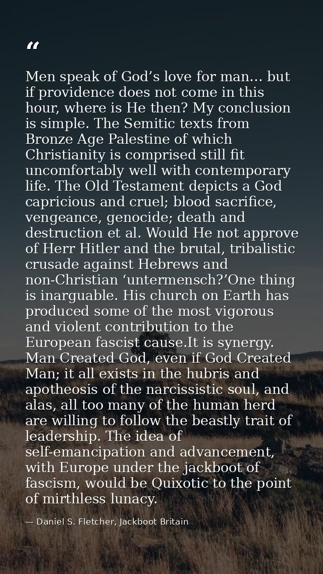 Men speak of God’s love for man… but if providence does not come in this hour, where is He then? My conclusion is simple — Daniel S. Fletcher, Jackboot Britain