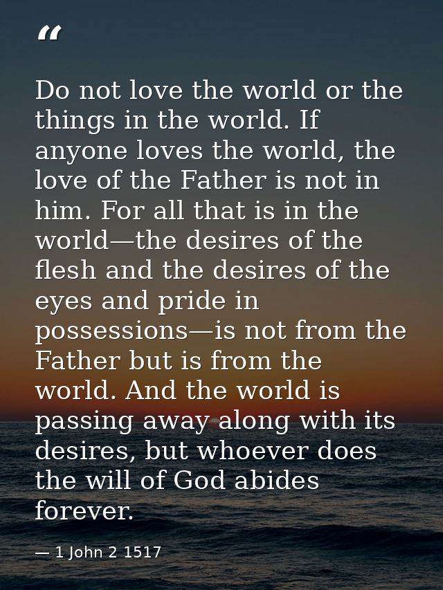 Do not love the world or the things in the world. If anyone loves the world, the love of the Father is not in him. For a — 1 John 2 1517