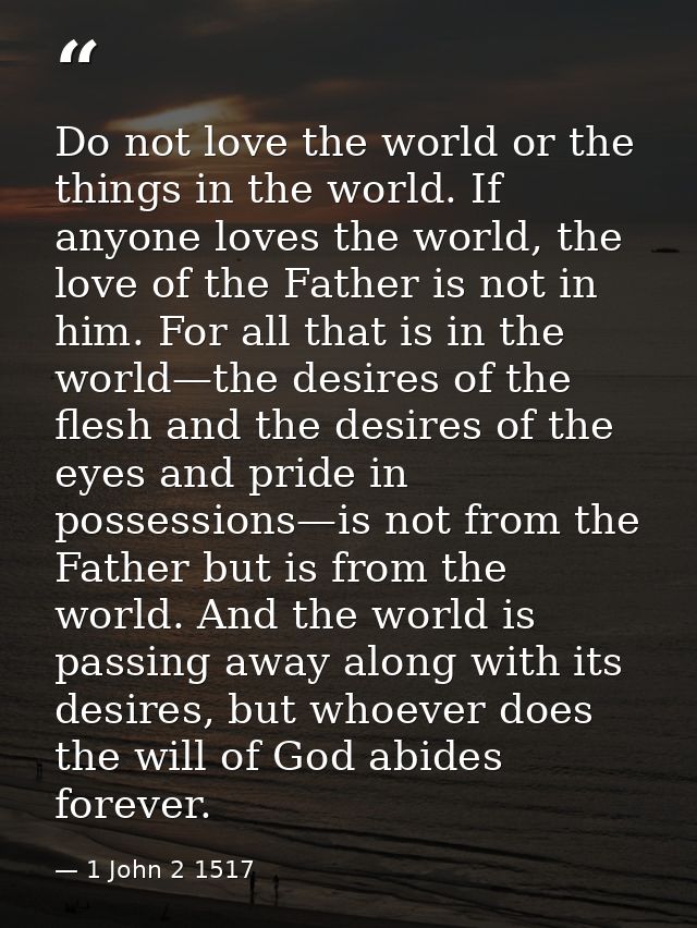 Do not love the world or the things in the world. If anyone loves the world, the love of the Father is not in him. For a — 1 John 2 1517