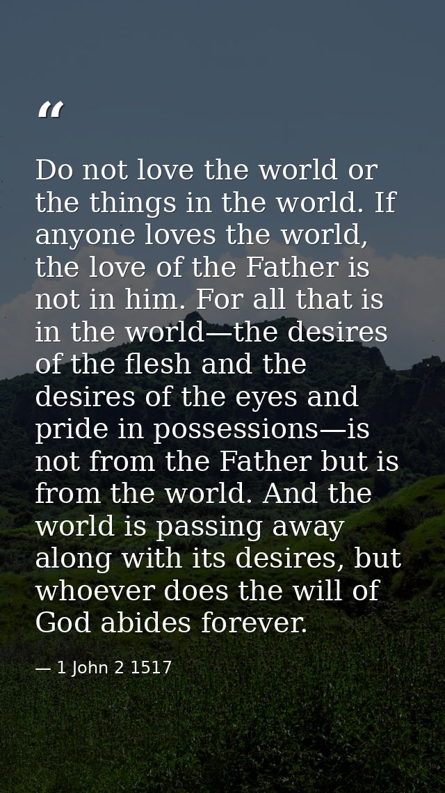 Do not love the world or the things in the world. If anyone loves the world, the love of the Father is not in him. For a — 1 John 2 1517