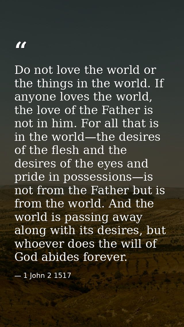 Do not love the world or the things in the world. If anyone loves the world, the love of the Father is not in him. For a — 1 John 2 1517