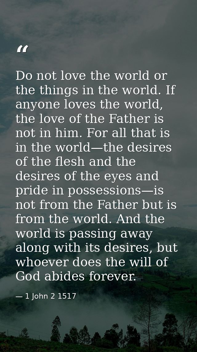 Do not love the world or the things in the world. If anyone loves the world, the love of the Father is not in him. For a — 1 John 2 1517