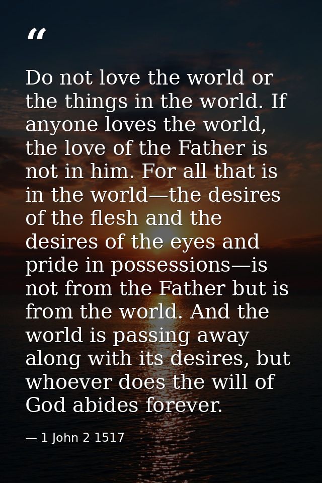 Do not love the world or the things in the world. If anyone loves the world, the love of the Father is not in him. For a — 1 John 2 1517