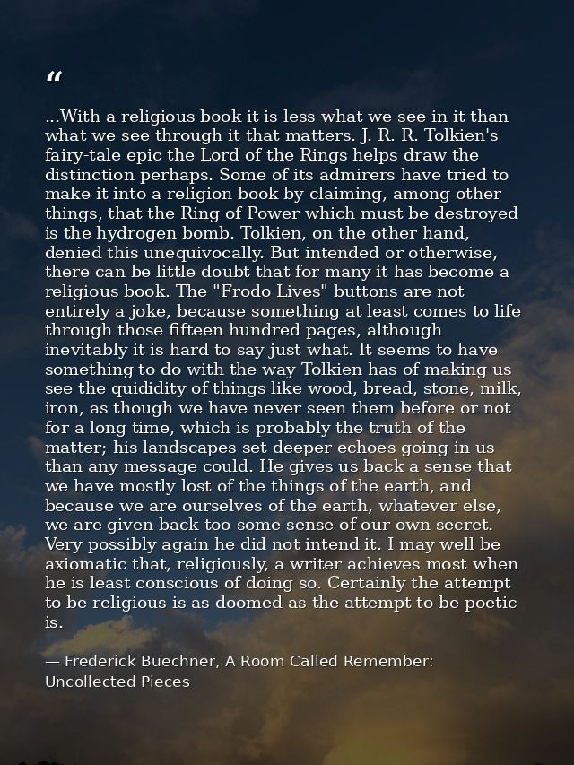 ...With a religious book it is less what we see in it than what we see through it that matters. J. R. R. Tolkien's fairy — Frederick Buechner, A Room Called Remember: Uncollected Pieces