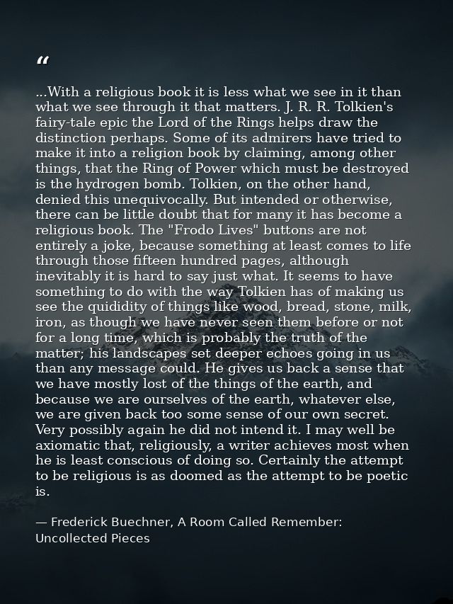 ...With a religious book it is less what we see in it than what we see through it that matters. J. R. R. Tolkien's fairy — Frederick Buechner, A Room Called Remember: Uncollected Pieces