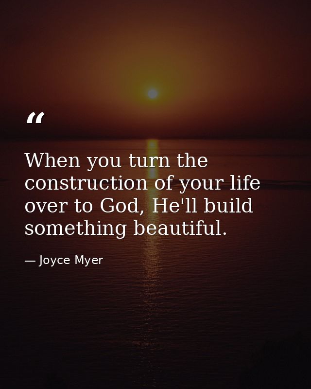 When you turn the construction of your life over to God, He'll build something beautiful. — Joyce Myer