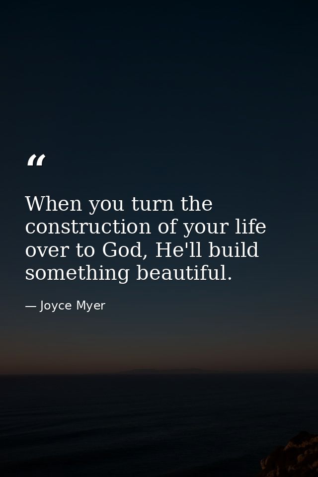 When you turn the construction of your life over to God, He'll build something beautiful. — Joyce Myer