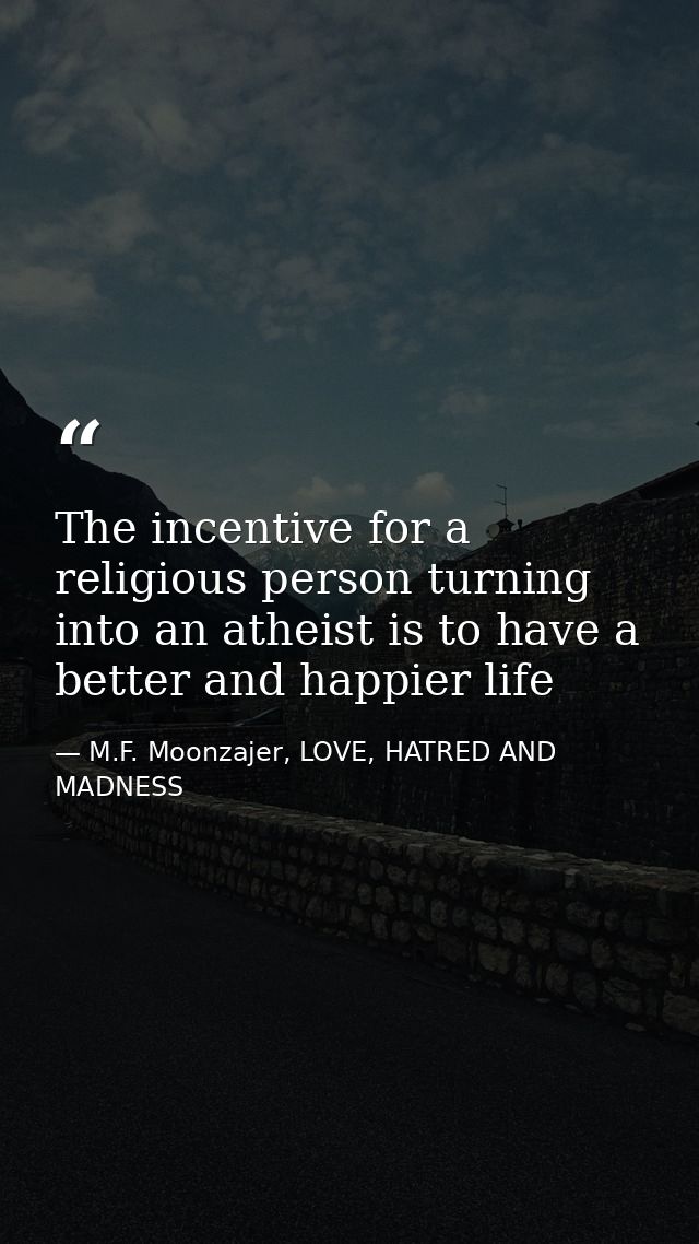 The incentive for a religious person turning into an atheist is to have a better and happier life — M.F. Moonzajer, LOVE, HATRED AND MADNESS