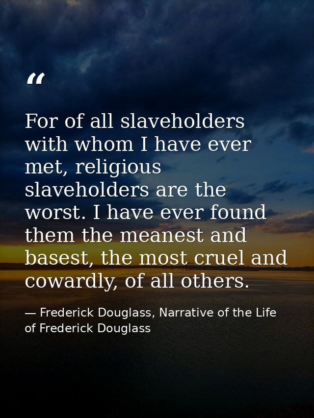 For of all slaveholders with whom I have ever met, religious slaveholders are the worst. I have ever found them the mean — Frederick Douglass, Narrative of the Life of Frederick Douglass