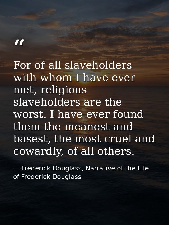 For of all slaveholders with whom I have ever met, religious slaveholders are the worst. I have ever found them the mean — Frederick Douglass, Narrative of the Life of Frederick Douglass