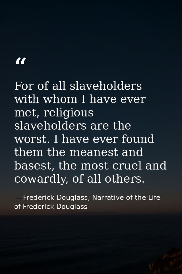 For of all slaveholders with whom I have ever met, religious slaveholders are the worst. I have ever found them the mean — Frederick Douglass, Narrative of the Life of Frederick Douglass