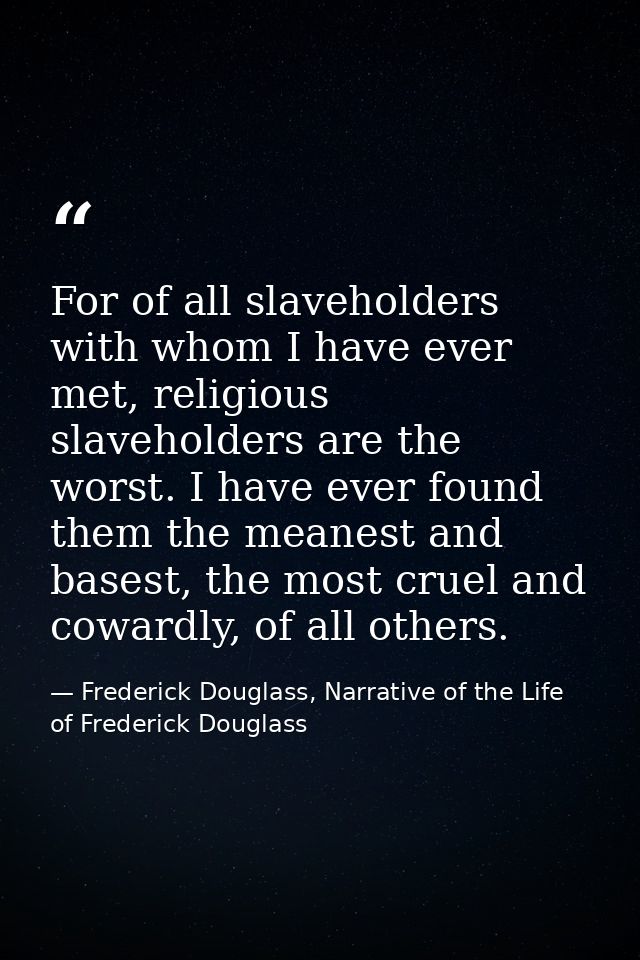 For of all slaveholders with whom I have ever met, religious slaveholders are the worst. I have ever found them the mean — Frederick Douglass, Narrative of the Life of Frederick Douglass