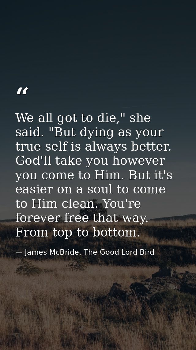 We all got to die," she said. "But dying as your true self is always better. God'll take you however you come to Him. Bu — James McBride, The Good Lord Bird