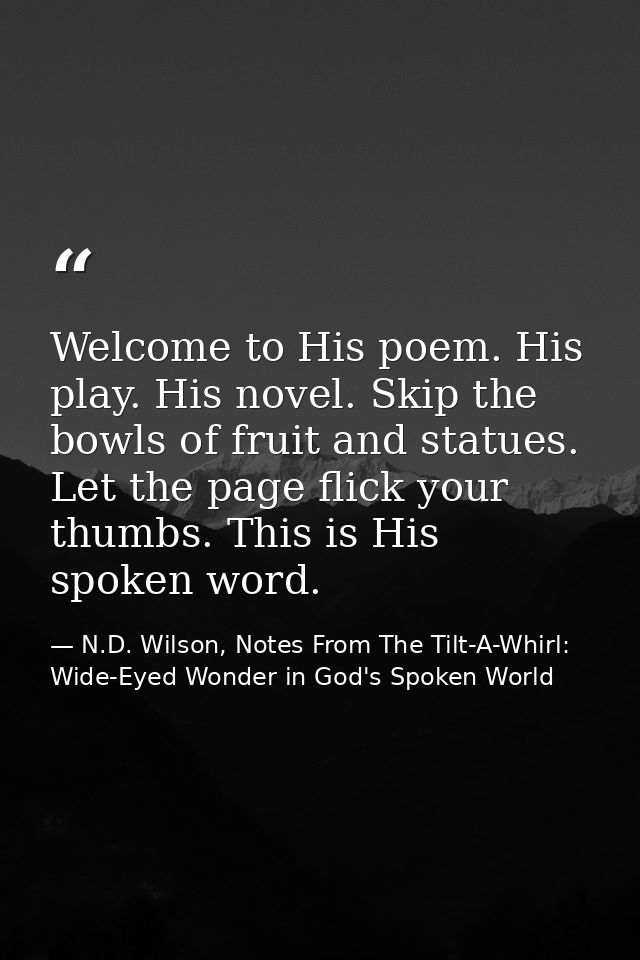 Welcome to His poem. His play. His novel. Skip the bowls of fruit and statues. Let the page flick your thumbs. This is H — N.D. Wilson, Notes From The Tilt-A-Whirl: Wide-Eyed Wonder in God's Spoken World