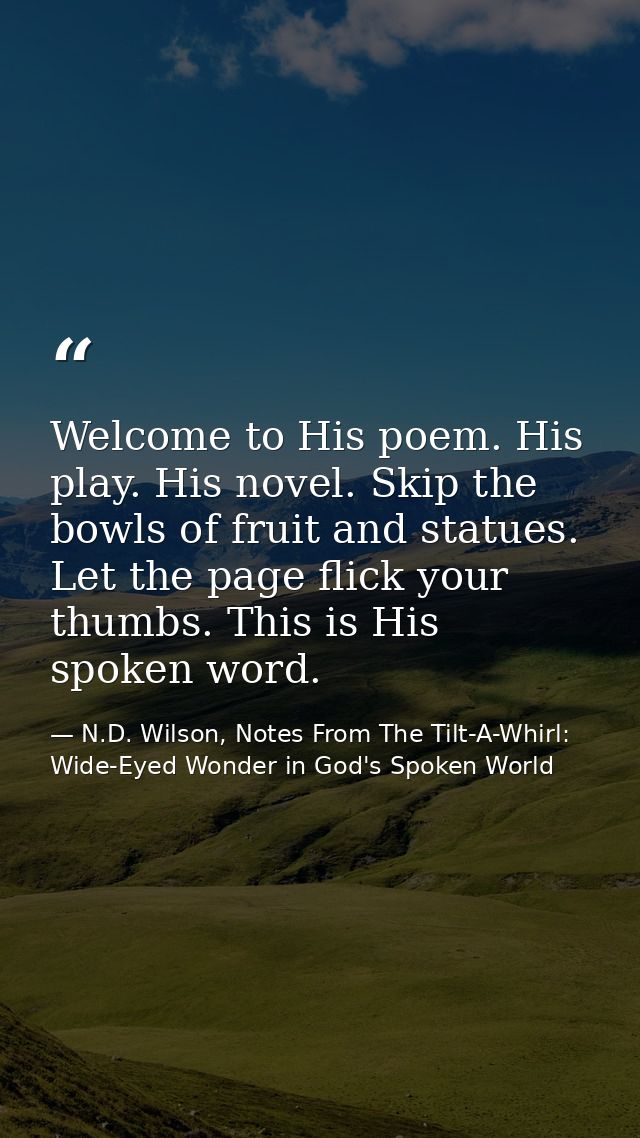 Welcome to His poem. His play. His novel. Skip the bowls of fruit and statues. Let the page flick your thumbs. This is H — N.D. Wilson, Notes From The Tilt-A-Whirl: Wide-Eyed Wonder in God's Spoken World