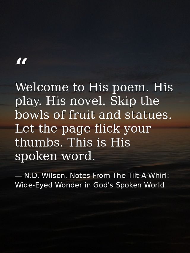Welcome to His poem. His play. His novel. Skip the bowls of fruit and statues. Let the page flick your thumbs. This is H — N.D. Wilson, Notes From The Tilt-A-Whirl: Wide-Eyed Wonder in God's Spoken World
