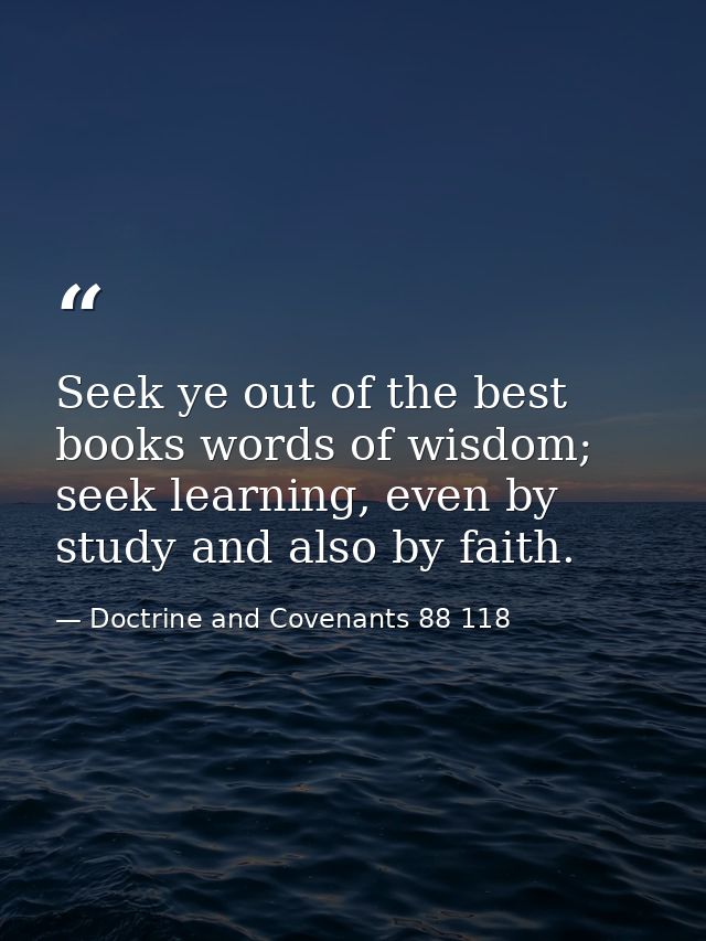 Seek ye out of the best books words of wisdom; seek learning, even by study and also by faith. — Doctrine and Covenants 88 118