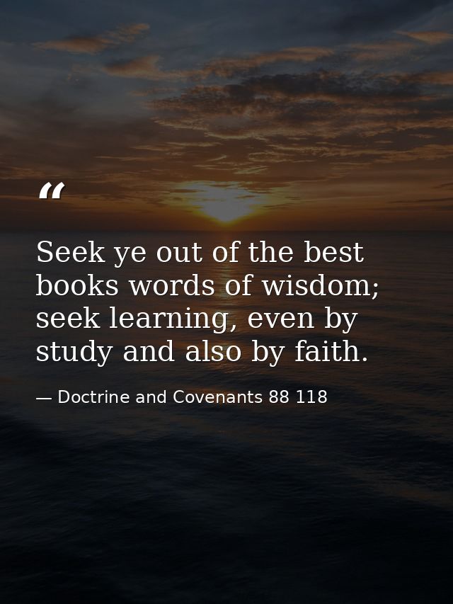 Seek ye out of the best books words of wisdom; seek learning, even by study and also by faith. — Doctrine and Covenants 88 118