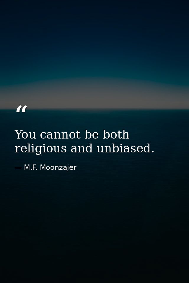 You cannot be both religious and unbiased. — M.F. Moonzajer