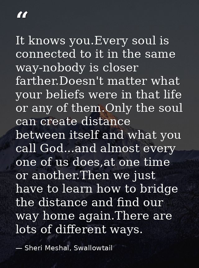 It knows you.Every soul is connected to it in the same way-nobody is closer farther.Doesn't matter what your beliefs wer — Sheri Meshal, Swallowtail
